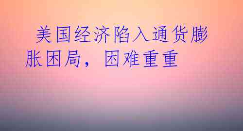 美国经济陷入通货膨胀困局,困难重重