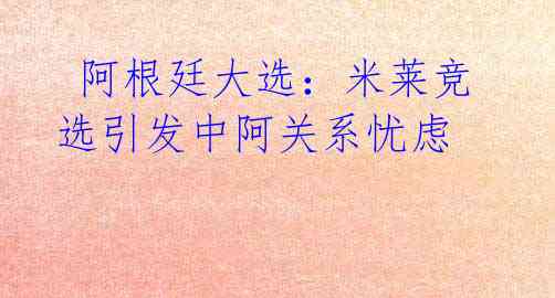 阿根廷大选:米莱竞选引发中阿关系忧虑