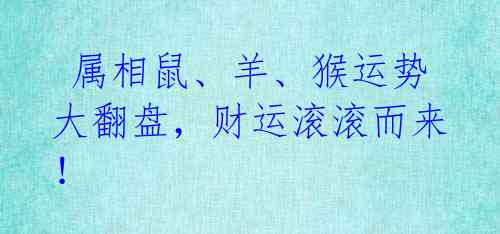 属相鼠、羊、猴运势大翻盘,财运滚滚而来!