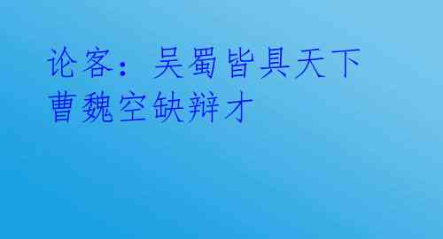 论客:吴蜀皆具天下 曹魏空缺辩才