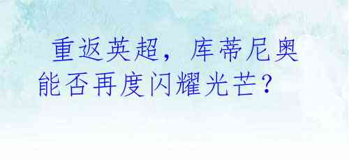 重返英超,库蒂尼奥能否再度闪耀光芒?