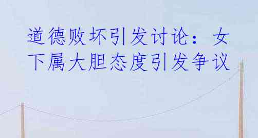 道德败坏引发讨论:女下属大胆态度引发争议