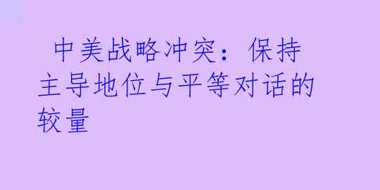  中美战略冲突：保持主导地位与平等对话的较量 