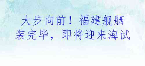 大步向前!福建舰舾装完毕,即将迎来海试