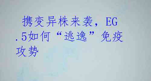 携变异株来袭,EG.5如何“逃逸”免疫攻势