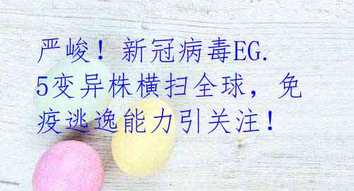 严峻!新冠病毒EG.5变异株横扫全球,免疫逃逸能力引关注!