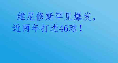  维尼修斯罕见爆发，近两年打进46球！ 