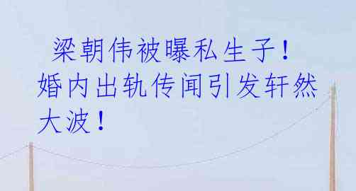  梁朝伟被曝私生子！婚内出轨传闻引发轩然大波！ 