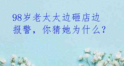 98岁老太太边砸店边报警,你猜她为什么?