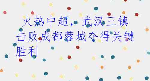 火热中超,武汉三镇击败成都蓉城夺得关键胜利