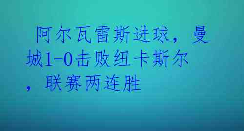  阿尔瓦雷斯进球，曼城1-0击败纽卡斯尔，联赛两连胜 