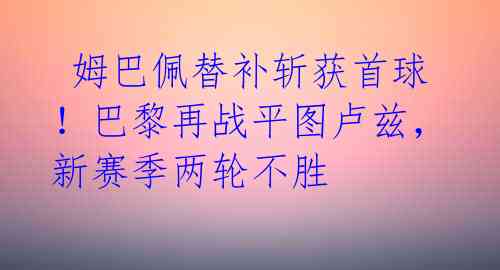  姆巴佩替补斩获首球！巴黎再战平图卢兹，新赛季两轮不胜 