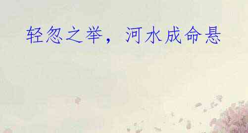 轻忽之举,河水成命悬