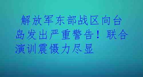  解放军东部战区向台岛发出严重警告！联合演训震慑力尽显 