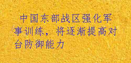 中国东部战区强化军事训练,将逐渐提高对台防御能力