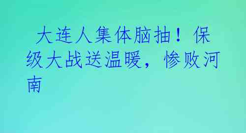 大连人集体脑抽!保级大战送温暖,惨败河南
