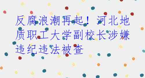 反腐浪潮再起!河北地质职工大学副校长涉嫌违纪违法被查