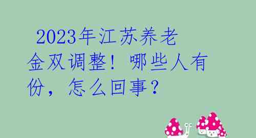 2023年江苏养老金双调整! 哪些人有份,怎么回事?