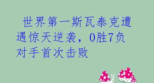 世界第一斯瓦泰克遭遇惊天逆袭,0胜7负对手首次击败