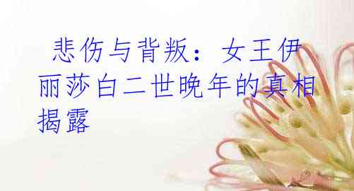 悲伤与背叛:女王伊丽莎白二世晚年的真相揭露
