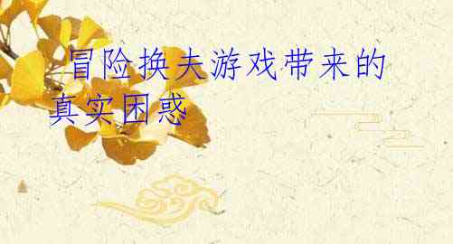 冒险换夫游戏带来的真实困惑