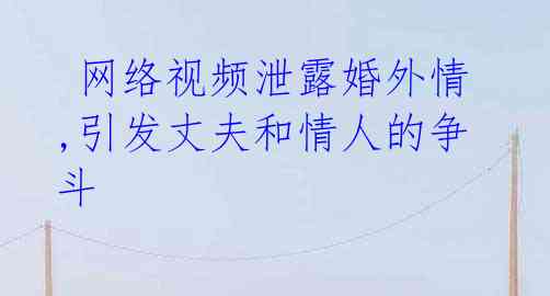 网络视频泄露婚外情,引发丈夫和情人的争斗