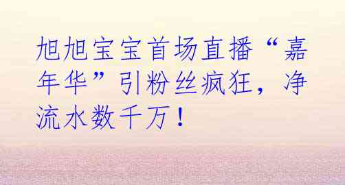 旭旭宝宝首场直播“嘉年华”引粉丝疯狂，净流水数千万！ 
