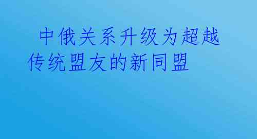 中俄关系升级为超越传统盟友的新同盟