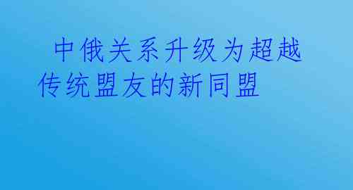  中俄关系升级为超越传统盟友的新同盟 