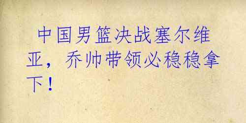 中国男篮决战塞尔维亚,乔帅带领必稳稳拿下!
