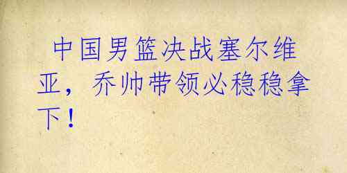  中国男篮决战塞尔维亚，乔帅带领必稳稳拿下！ 