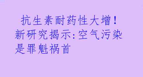  抗生素耐药性大增！新研究揭示:空气污染是罪魁祸首 