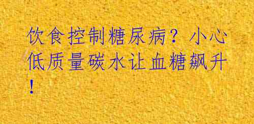 饮食控制糖尿病?小心低质量碳水让血糖飙升!