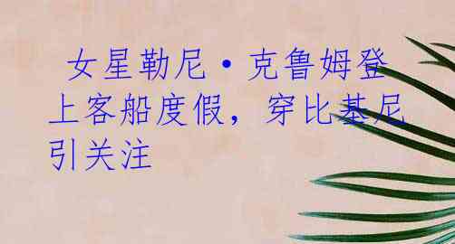女星勒尼·克鲁姆登上客船度假,穿比基尼引关注