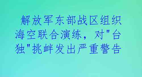  解放军东部战区组织海空联合演练，对"台独"挑衅发出严重警告 