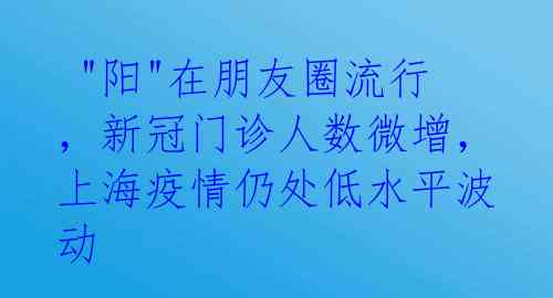  "阳"在朋友圈流行，新冠门诊人数微增，上海疫情仍处低水平波动 