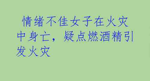  情绪不佳女子在火灾中身亡，疑点燃酒精引发火灾 