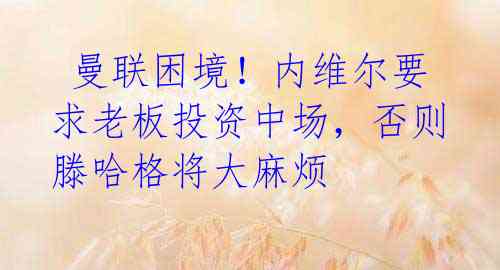 曼联困境!内维尔要求老板投资中场,否则滕哈格将大麻烦