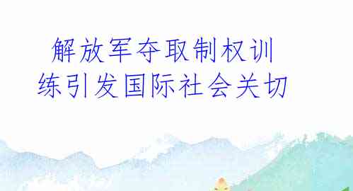  解放军夺取制权训练引发国际社会关切 