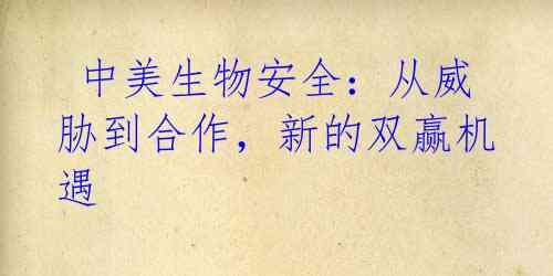 中美生物安全:从威胁到合作,新的双赢机遇