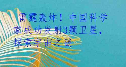 雷霆轰炸!中国科学家成功发射3颗卫星,探索宇宙之谜
