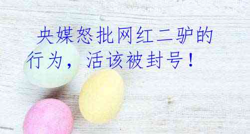 央媒怒批网红二驴的行为,活该被封号!