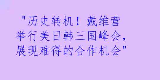  "历史转机！戴维营举行美日韩三国峰会，展现难得的合作机会" 