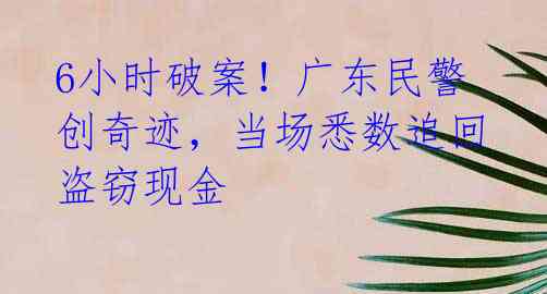 6小时破案!广东民警创奇迹,当场悉数追回盗窃现金