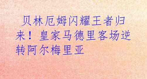 贝林厄姆闪耀王者归来!皇家马德里客场逆转阿尔梅里亚