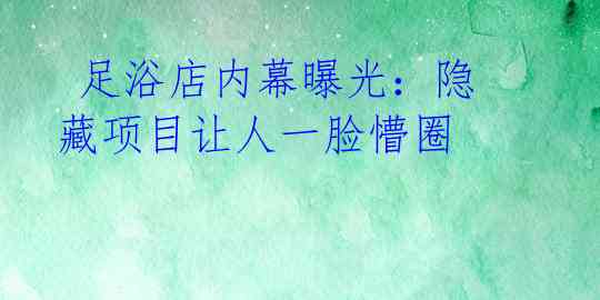 足浴店内幕曝光:隐藏项目让人一脸懵圈
