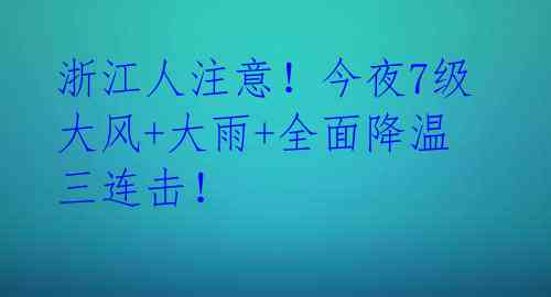 浙江人注意!今夜7级大风+大雨+全面降温三连击!