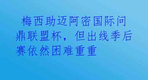  梅西助迈阿密国际问鼎联盟杯，但出线季后赛依然困难重重 