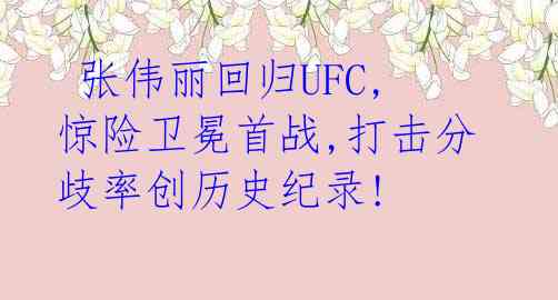 张伟丽回归UFC,惊险卫冕首战,打击分歧率创历史纪录!