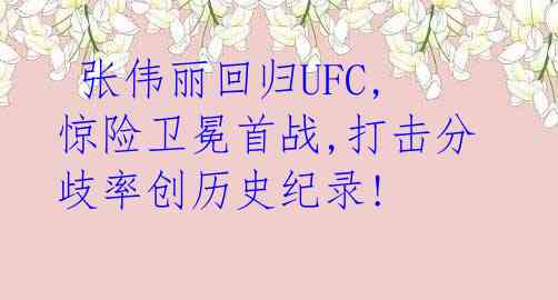  张伟丽回归UFC,惊险卫冕首战,打击分歧率创历史纪录! 